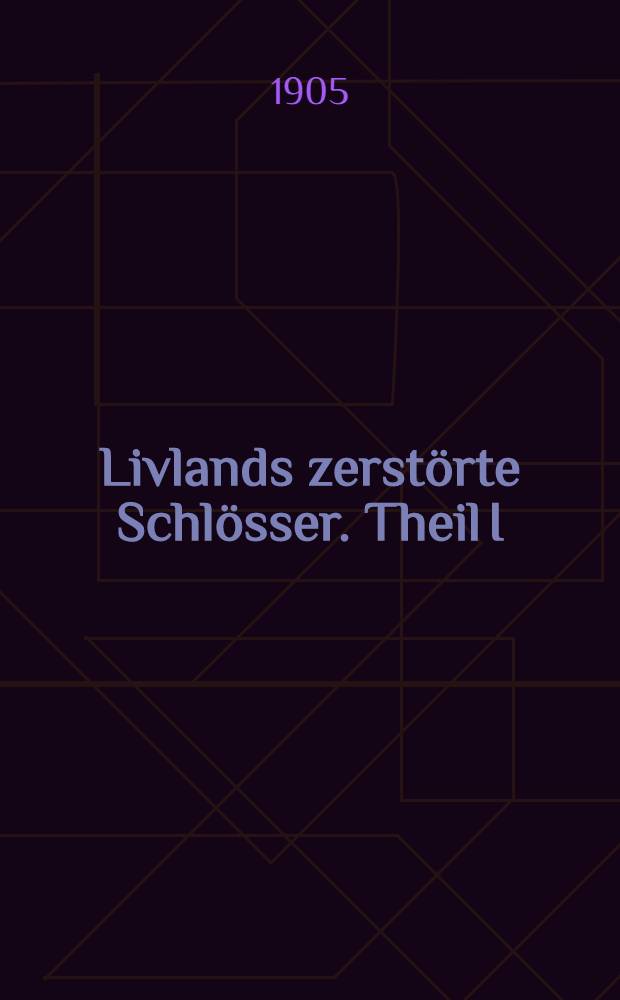 Livlands zerstörte Schlösser. Theil I