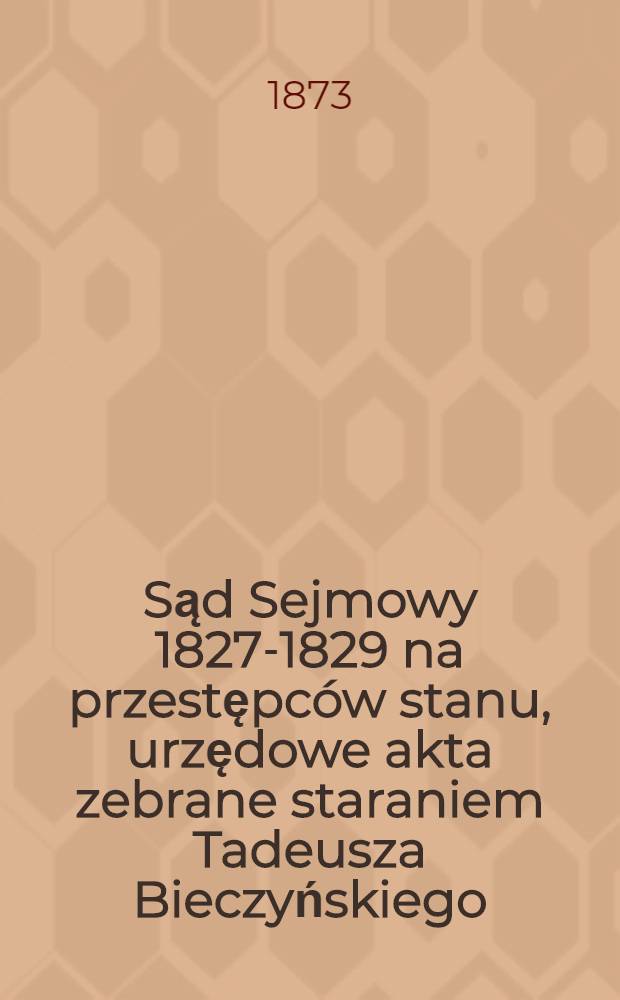Sąd Sejmowy 1827-1829 na przestępców stanu, urzędowe akta zebrane staraniem Tadeusza Bieczyńskiego