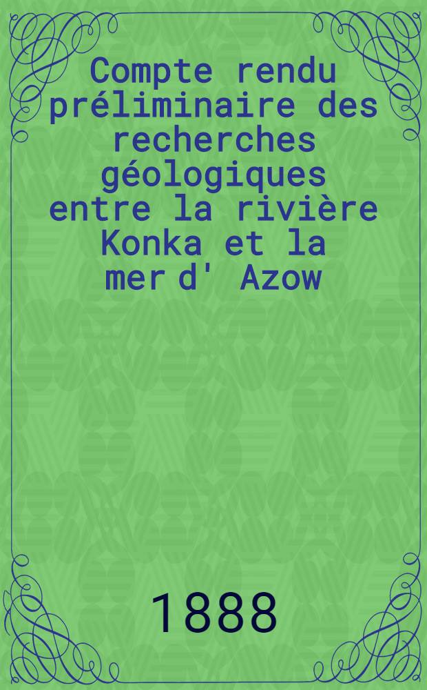 Compte rendu pr&eacute;liminaire des recherches g&eacute;ologiques entre la rivi&egrave;re Konka et la mer d' Azow