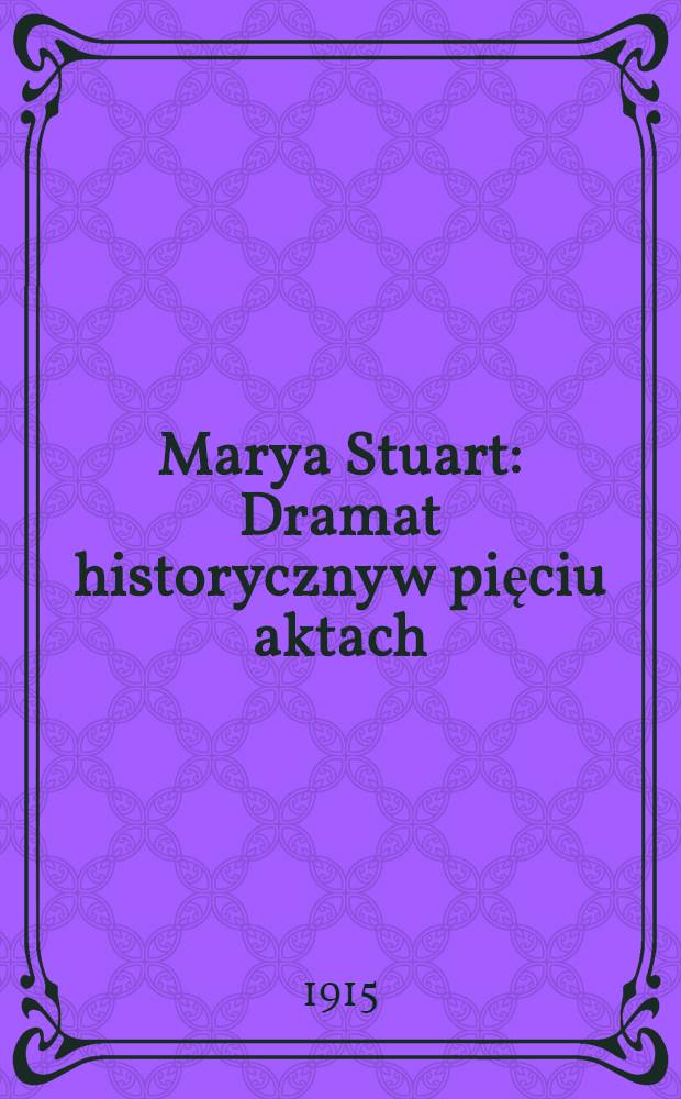 Marya Stuart : Dramat historyczny w pięciu aktach : Ze wstępem i objaśnieniami