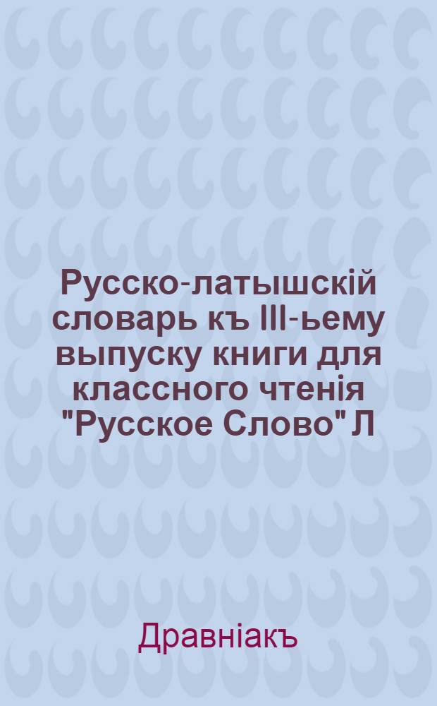 Русско-латышскiй словарь къ III-ьему выпуску книги для классного чтенiя "Русское Слово" Л.Григорьева и Б.Оленина