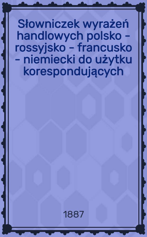 Słowniczek wyrażeń handlowych polsko - rossyjsko - francusko - niemiecki do użytku korespondujących