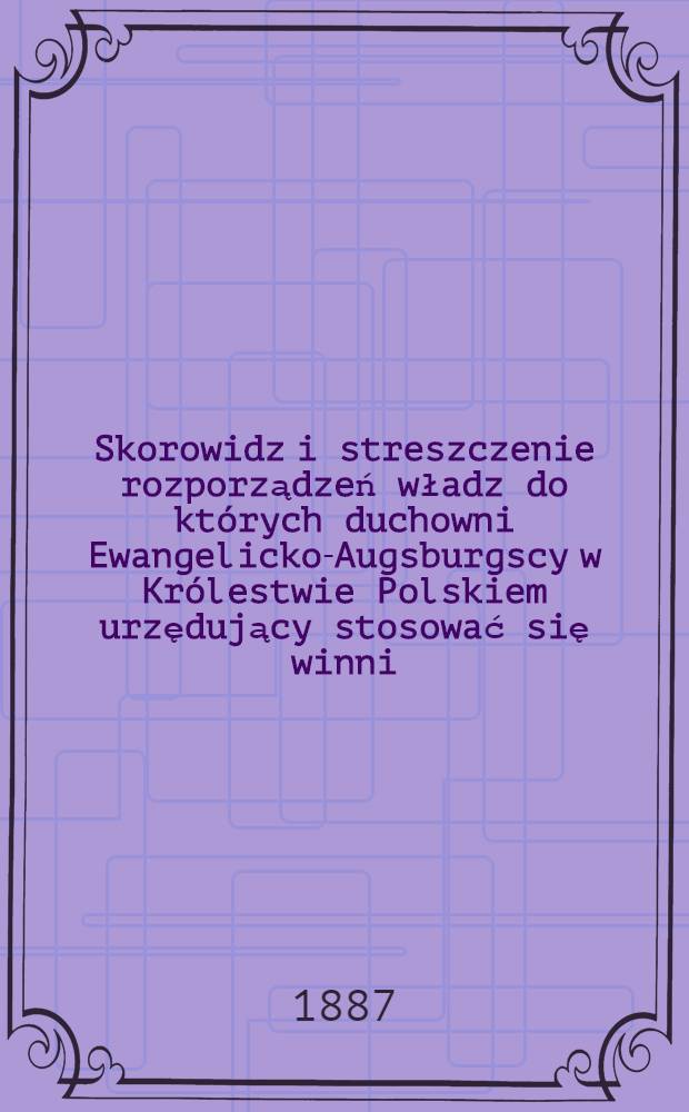 Skorowidz i streszczenie rozporządzeń władz do których duchowni Ewangelicko-Augsburgscy w Królestwie Polskiem urzędujący stosować się winni