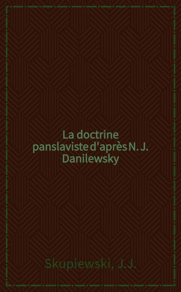 La doctrine panslaviste d'apr&egrave;s N. J. Danilewsky (La Russie et l'Europe. Coup d'oeil sur les rapports politiques entre le monde slave et le monde germano-roman. IV &eacute;dition (russe) St.Petersbourg, 1889)