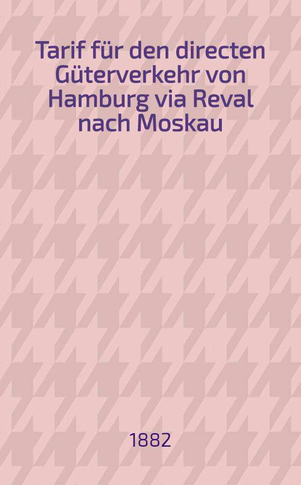 Tarif für den directen Güterverkehr von Hamburg via Reval nach Moskau : Gültig vom 1/13 April 1882