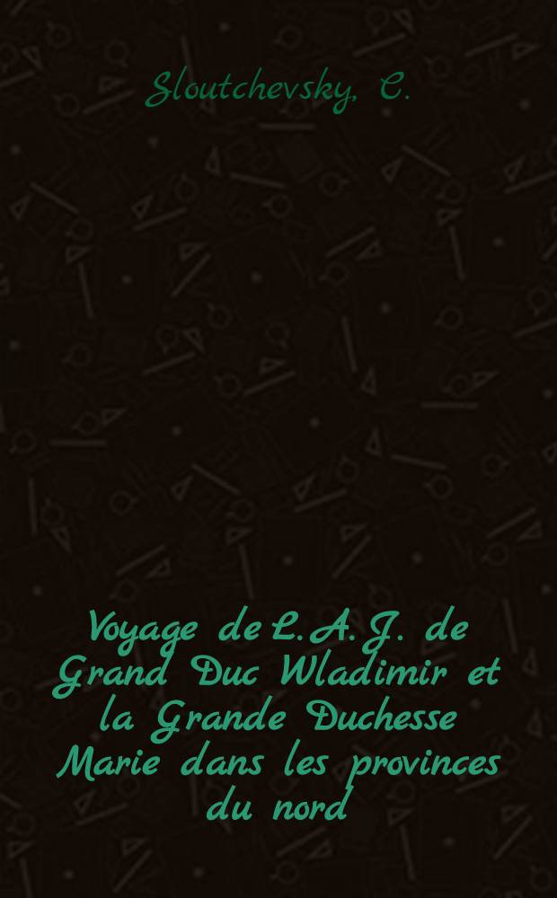 Voyage de L. A. J. de Grand Duc Wladimir et la Grande Duchesse Marie dans les provinces du nord