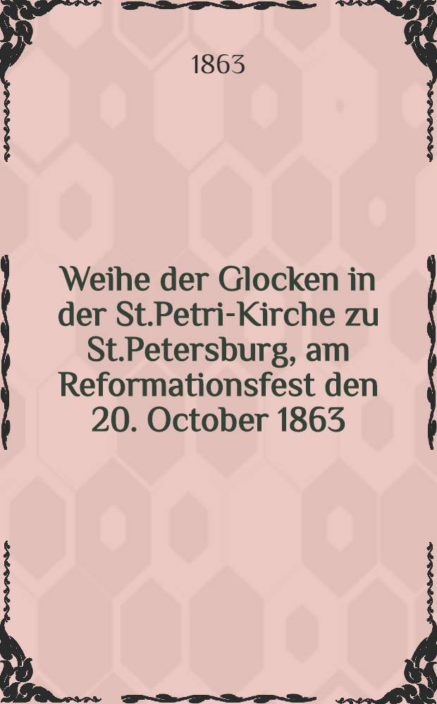 Weihe der Glocken in der St.Petri-Kirche zu St.Petersburg, am Reformationsfest den 20. October 1863