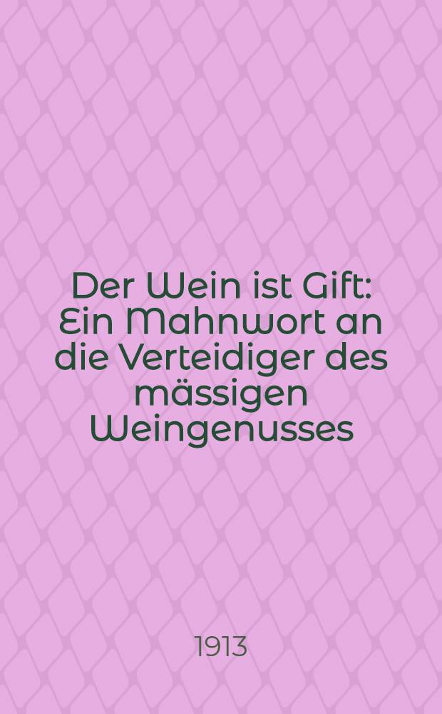 Der Wein ist Gift : Ein Mahnwort an die Verteidiger des m&auml;ssigen Weingenusses
