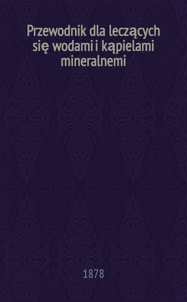 Przewodnik dla leczących się wodami i kąpielami mineralnemi : Wydany staraniem Instytutu Wód Mineralnych w Ogrodzie Saskim