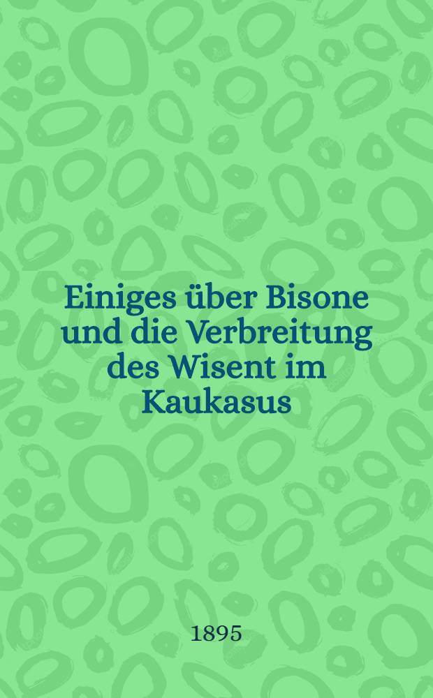 Einiges &uuml;ber Bisone und die Verbreitung des Wisent im Kaukasus