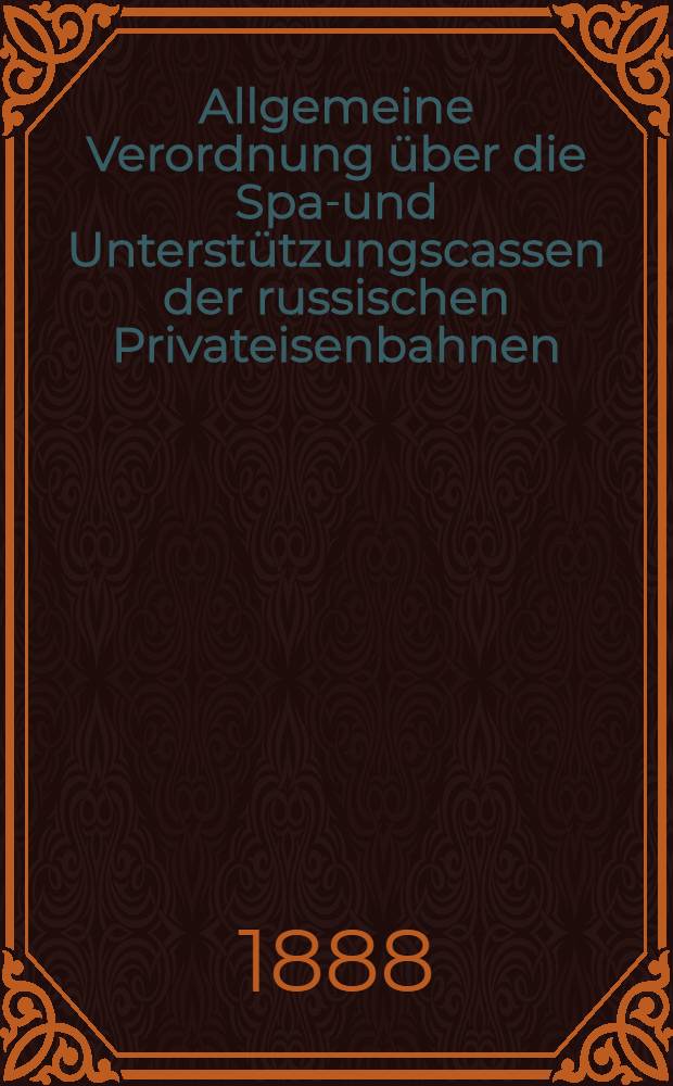 Allgemeine Verordnung &uuml;ber die Spar- und Unterst&uuml;tzungscassen der russischen Privateisenbahnen