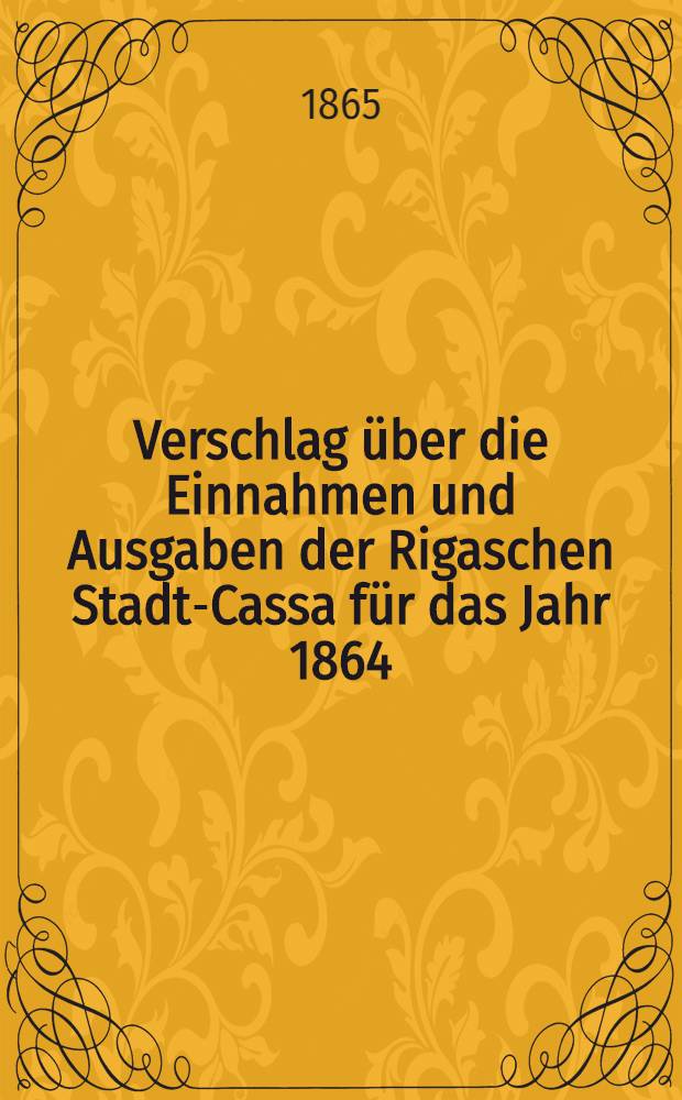 Verschlag über die Einnahmen und Ausgaben der Rigaschen Stadt-Cassa für das Jahr 1864