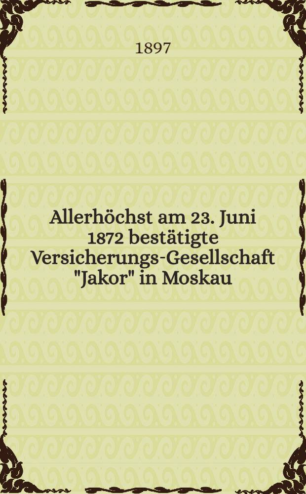Allerhöchst am 23. Juni 1872 bestätigte Versicherungs-Gesellschaft "Jakor" in Moskau : Lebens-Versicherung