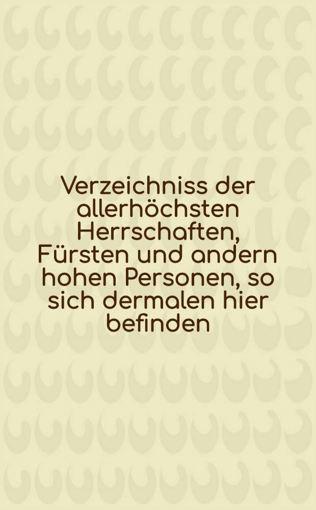 Verzeichniss der allerhöchsten Herrschaften, Fürsten und andern hohen Personen, so sich dermalen hier befinden : Erfurt, zur Zeit des Fürstencongresses 27 Sept.-14 Oct. 1808