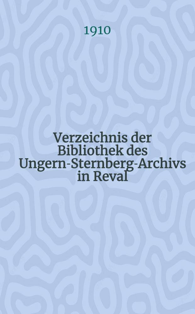 Verzeichnis der Bibliothek des Ungern-Sternberg-Archivs in Reval : Als Anhang: Summarisches Verzeichnis der "G&uuml;terkunden" des U.-St.-A