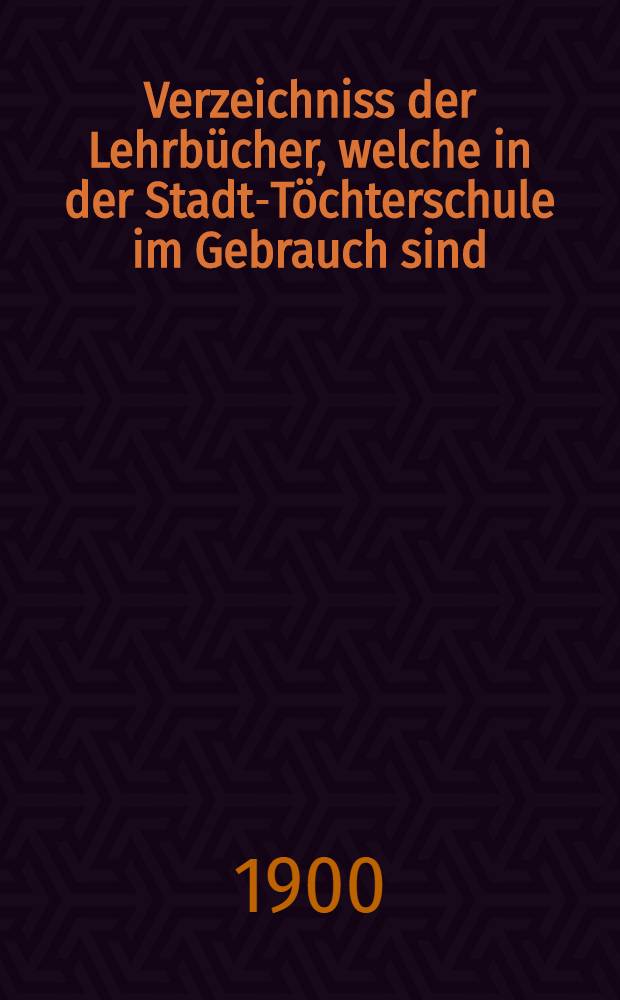 Verzeichniss der Lehrbücher, welche in der Stadt-Töchterschule im Gebrauch sind