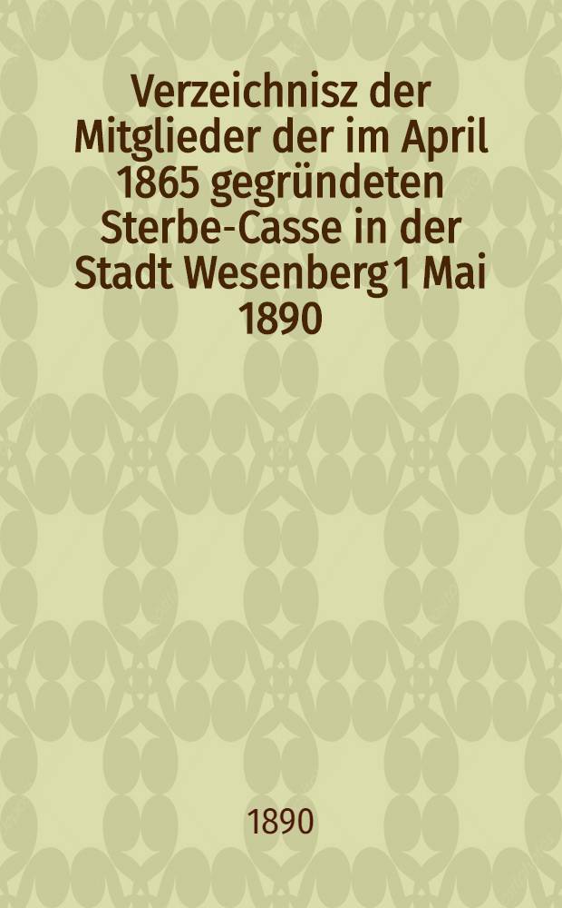 Verzeichnisz der Mitglieder der im April 1865 gegründeten Sterbe-Casse in der Stadt Wesenberg 1 Mai 1890