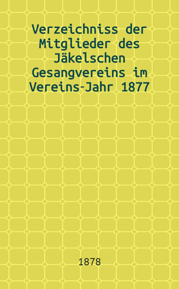 Verzeichniss der Mitglieder des Jäkelschen Gesangvereins im Vereins-Jahr 1877/78