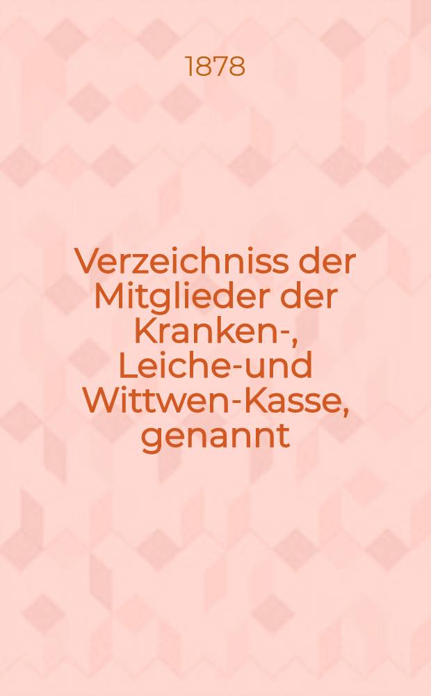 Verzeichniss der Mitglieder der Kranken-, Leichen- und Wittwen-Kasse, genannt: Die Krankenpflege : Nach zurückgelegtem 57-sten Stiftungsjahre, Februar 1878