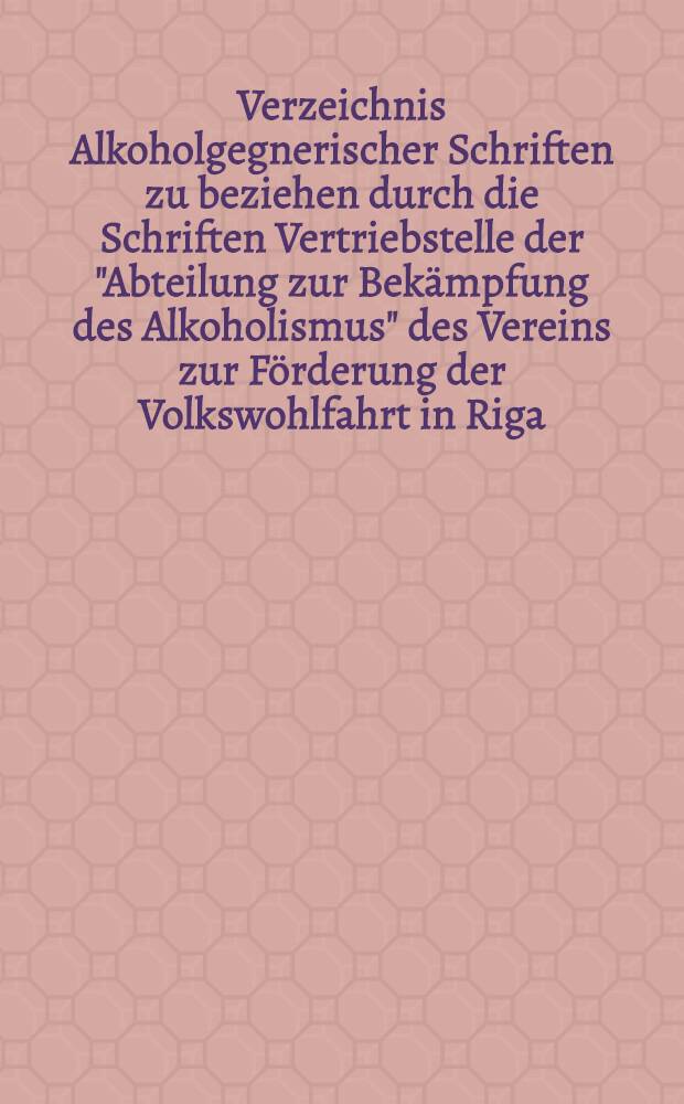 Verzeichnis Alkoholgegnerischer Schriften zu beziehen durch die Schriften Vertriebstelle der "Abteilung zur Bekämpfung des Alkoholismus" des Vereins zur Förderung der Volkswohlfahrt in Riga