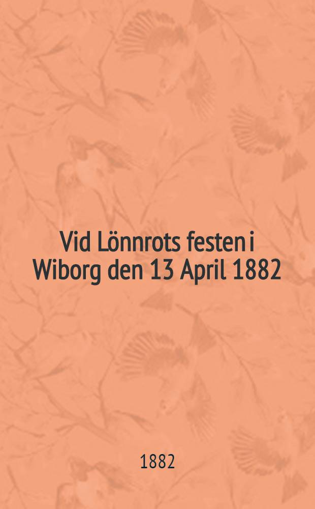 Vid L&ouml;nnrots festen i Wiborg den 13 April 1882 : Pi&egrave;ce de vers