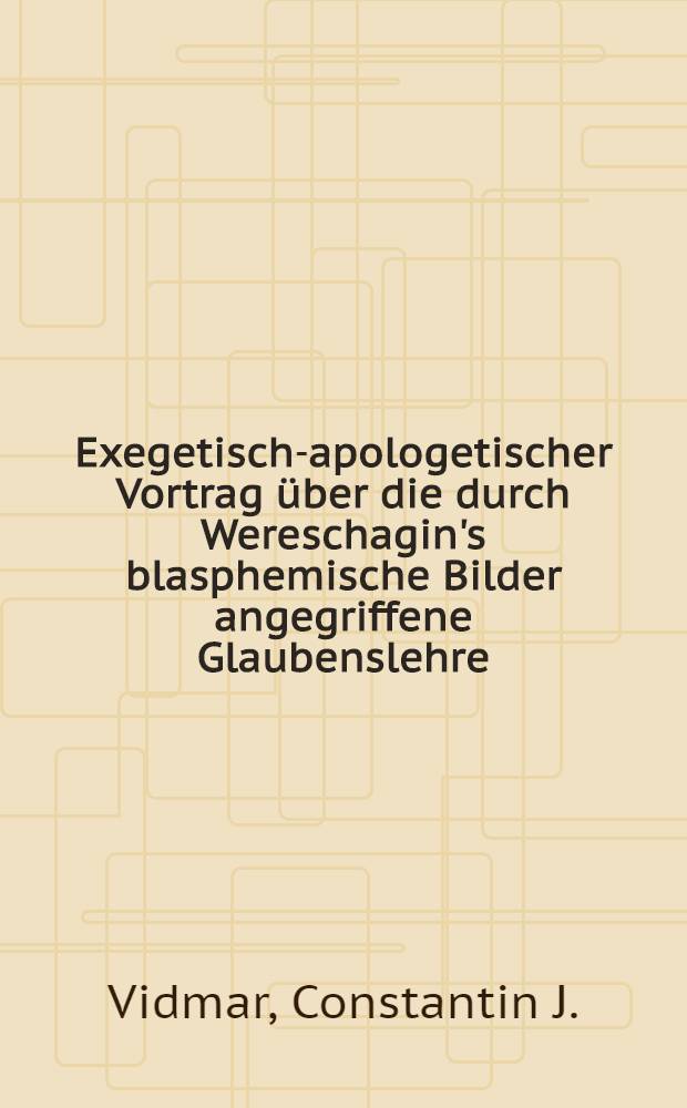 Exegetisch-apologetischer Vortrag &uuml;ber die durch Wereschagin's blasphemische Bilder angegriffene Glaubenslehre