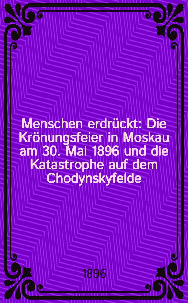 4000 Menschen erdrückt : Die Krönungsfeier in Moskau am 30. Mai 1896 und die Katastrophe auf dem Chodynskyfelde : Nach authentischen Quellen geschildert
