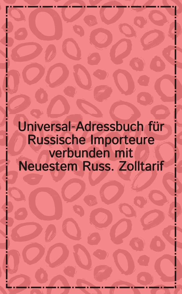 Universal-Adressbuch für Russische Importeure verbunden mit Neuestem Russ. Zolltarif (vervollständigt bis Dezember 1909) : XIV. jahrgang 1910