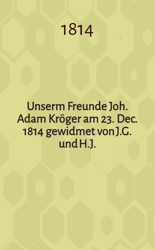 Unserm Freunde Joh. Adam Kröger am 23. Dec. 1814 gewidmet von J.G. und H.J. : Sur la mont de m-e Kröger