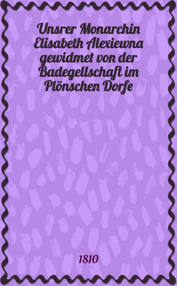 Unsrer Monarchin Elisabeth Alexiewna gewidmet von der Badegellschaft im Plönschen Dorfe