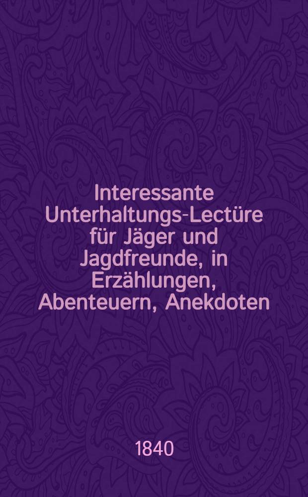 Interessante Unterhaltungs-Lect&uuml;re f&uuml;r J&auml;ger und Jagdfreunde, in Erz&auml;hlungen, Abenteuern, Anekdoten : I-II