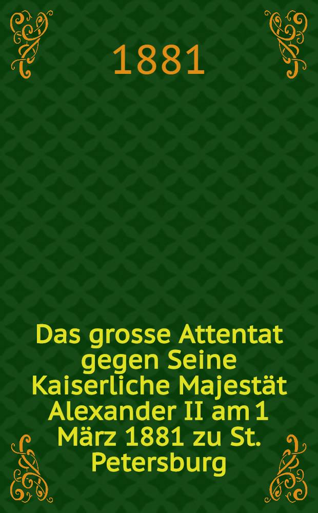 Das grosse Attentat gegen Seine Kaiserliche Majestät Alexander II am 1 März 1881 zu St. Petersburg : Pièce de vers