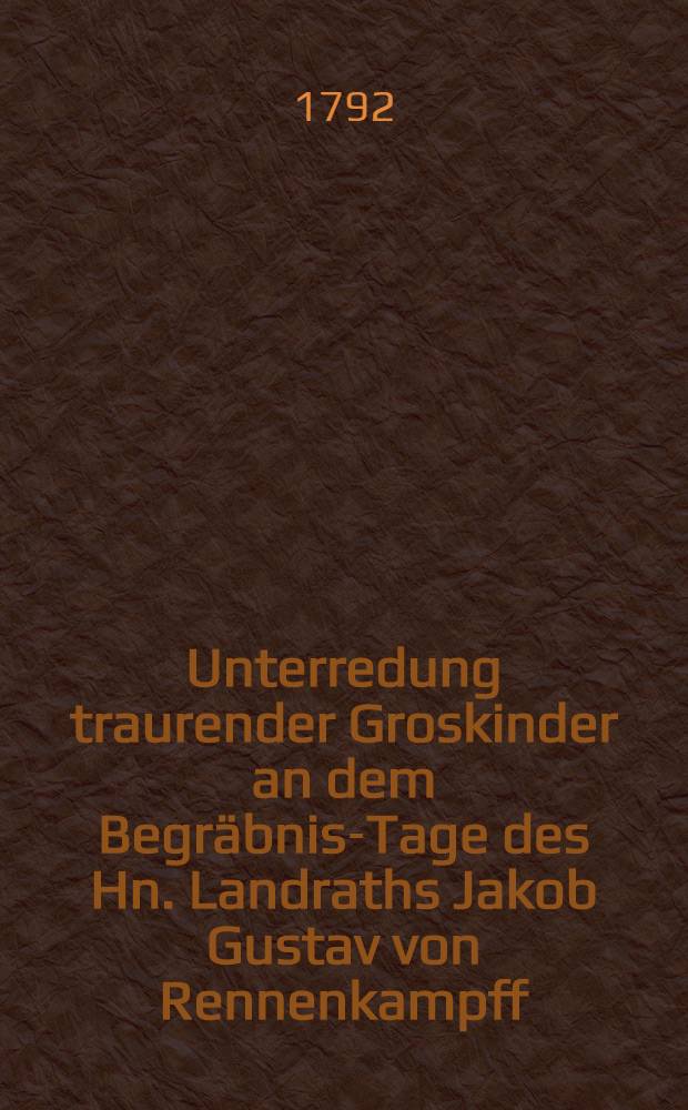 Unterredung traurender Groskinder an dem Begräbnis-Tage des Hn. Landraths Jakob Gustav von Rennenkampff : Den 15 Januar 1792