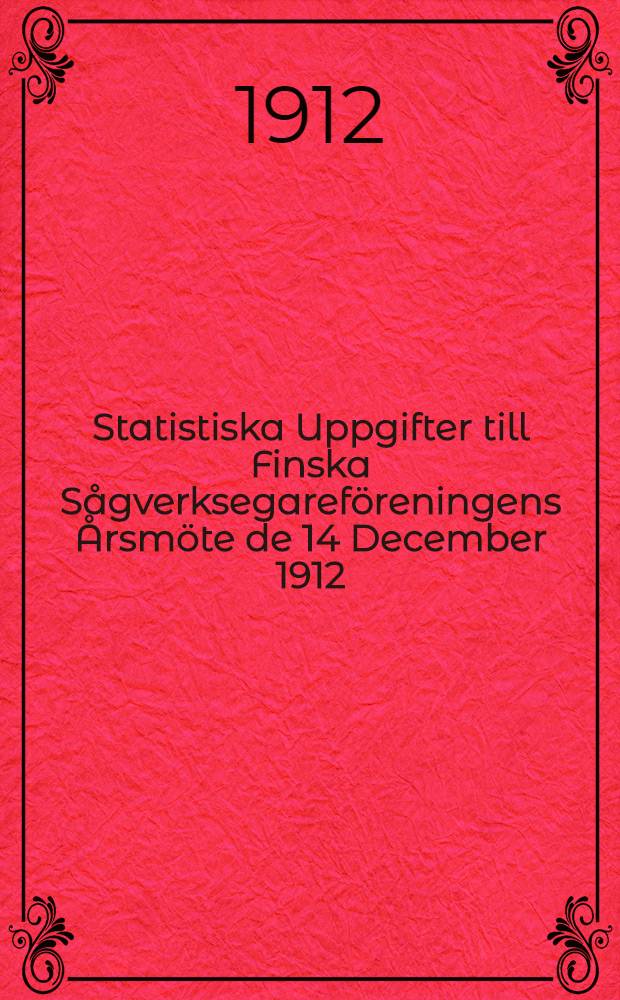 Statistiska Uppgifter till Finska Sågverksegareföreningens Årsmöte de 14 December 1912 : Sammanstälda af Föreningens Ombudsman