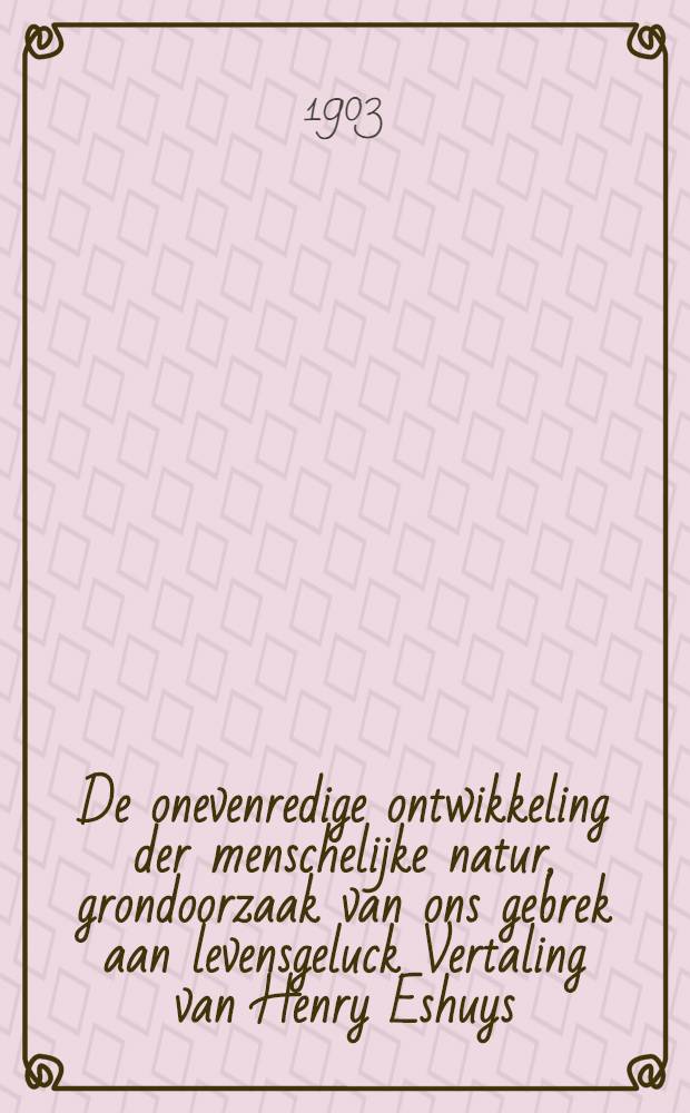 De onevenredige ontwikkeling der menschelijke natur, grondoorzaak van ons gebrek aan levensgeluck Vertaling van Henry Eshuys : Met afbeeldingen buiten den texst
