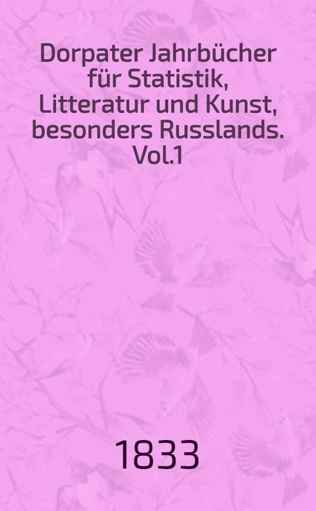 Dorpater Jahrbücher für Statistik, Litteratur und Kunst, besonders Russlands. Vol.1