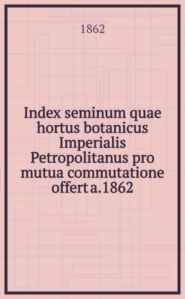 Index seminum quae hortus botanicus Imperialis Petropolitanus pro mutua commutatione offert a.1862