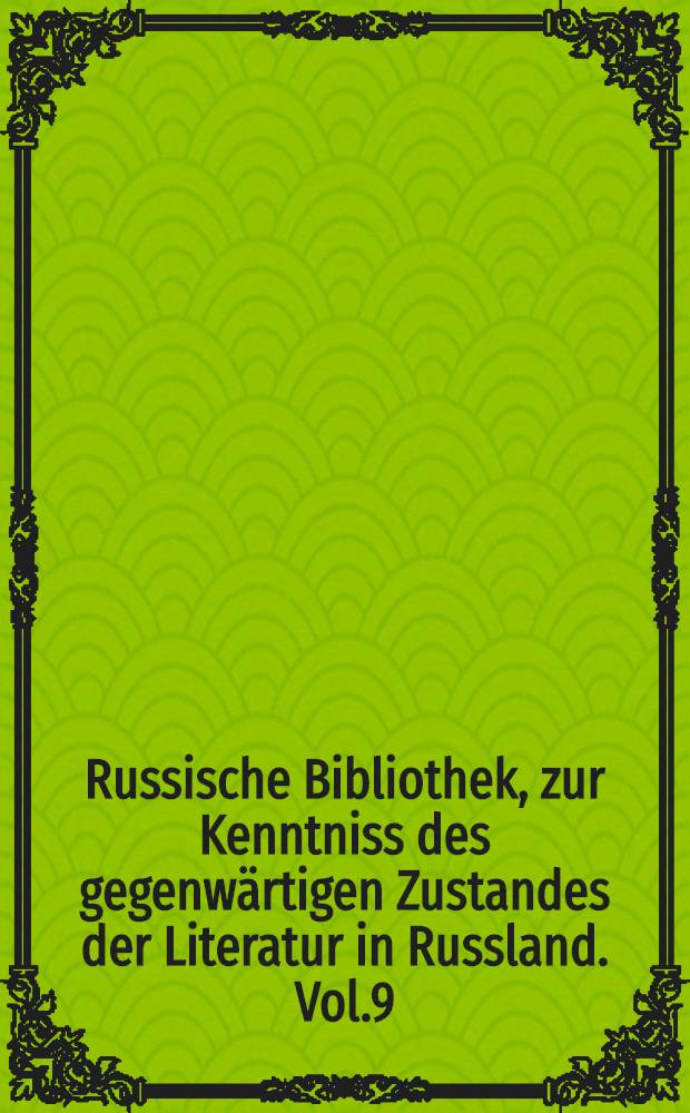 Russische Bibliothek, zur Kenntniss des gegenwärtigen Zustandes der Literatur in Russland. Vol.9