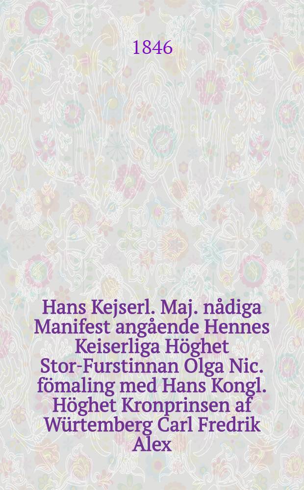 Hans Kejserl. Maj. nådiga Manifest angående Hennes Keiserliga Höghet Stor-Furstinnan Olga Nic. fömaling med Hans Kongl. Höghet Kronprinsen af Würtemberg Carl Fredrik Alex. Gifwet i Peterhof den 1 Julii 1846