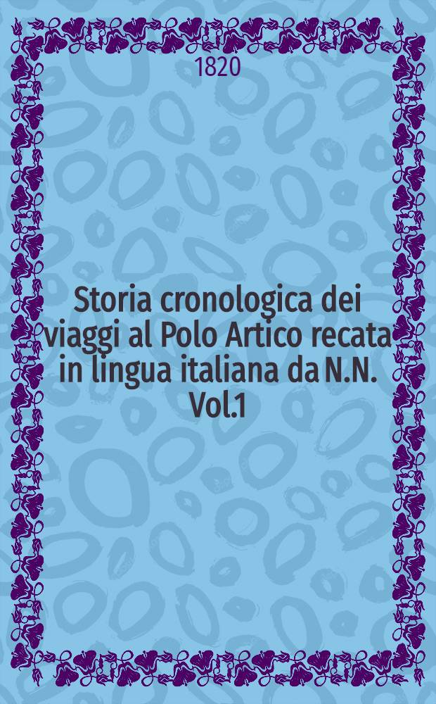 Storia cronologica dei viaggi al Polo Artico recata in lingua italiana da N.N. Vol.1