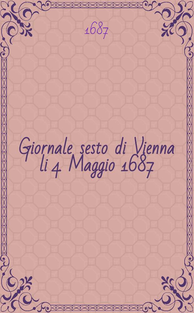 Giornale sesto di Vienna li 4. Maggio 1687 : Col quale s'intendono le frequenti marchie de Soldati, et Officiali per il Rendaus generale degli Esserciti d'Ungheria, Polonia, e Moscovia