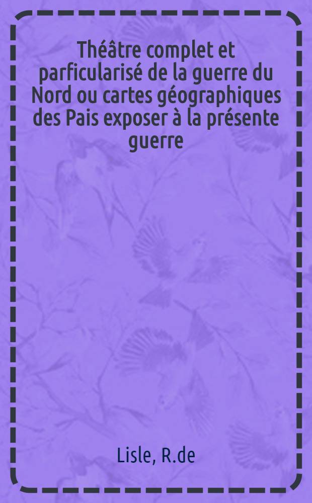 Théâtre complet et parficularisé de la guerre du Nord ou cartes géographiques des Pais exposer à la présente guerre