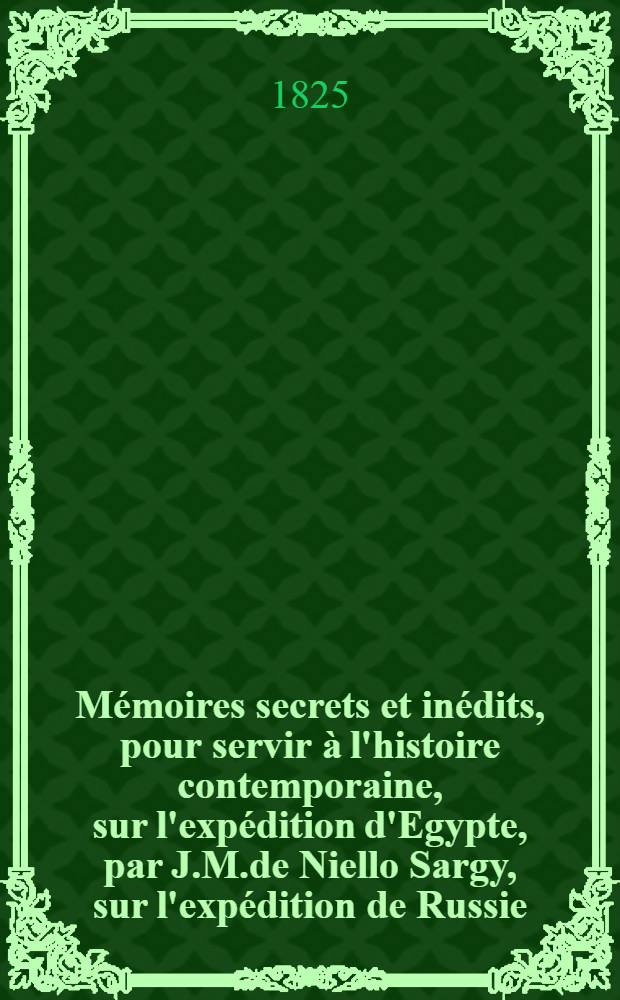 Mémoires secrets et inédits, pour servir à l'histoire contemporaine, sur l'expédition d'Egypte, par J.M.de Niello Sargy, sur l'expédition de Russie, par le Comte de Beauvollier. Vol.2