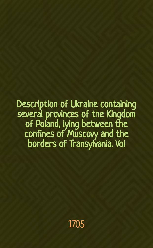 Description of Ukraine containing several provinces of the Kingdom of Poland, lying between the confines of Muscovy and the borders of Transylvania. Vol.1