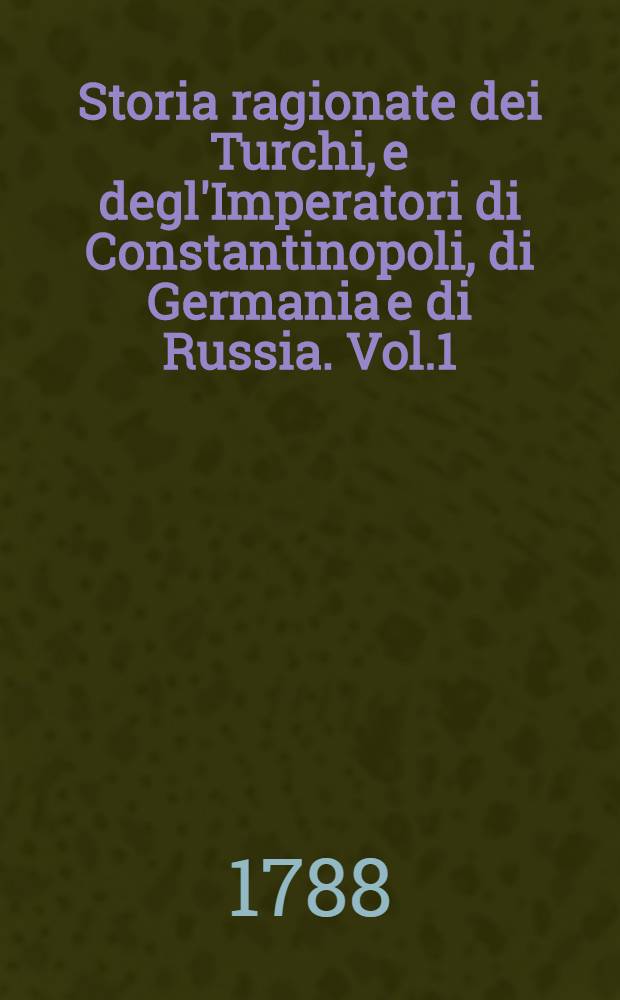 Storia ragionate dei Turchi, e degl'Imperatori di Constantinopoli, di Germania e di Russia. Vol.1
