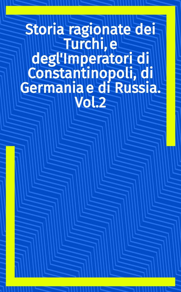 Storia ragionate dei Turchi, e degl'Imperatori di Constantinopoli, di Germania e di Russia. Vol.2