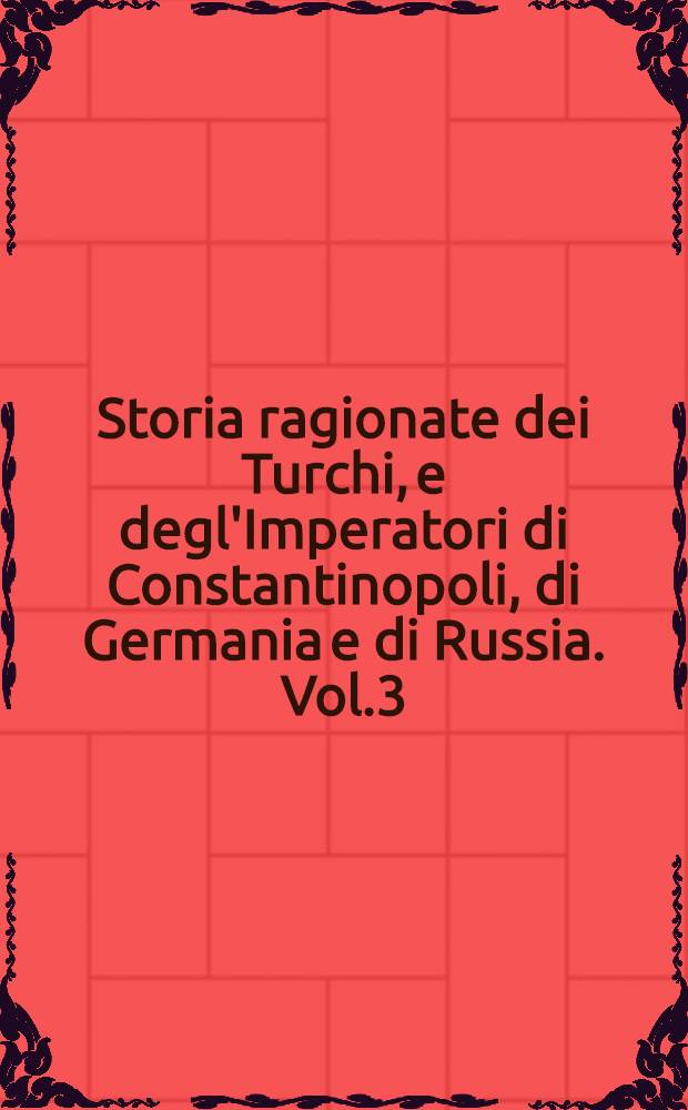 Storia ragionate dei Turchi, e degl'Imperatori di Constantinopoli, di Germania e di Russia. Vol.3