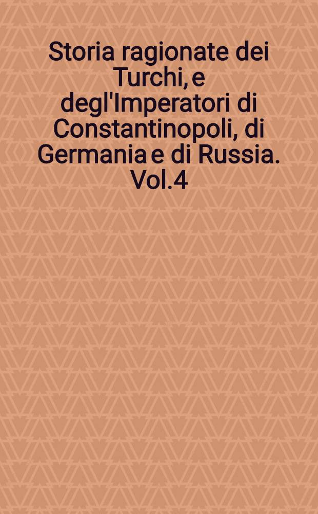 Storia ragionate dei Turchi, e degl'Imperatori di Constantinopoli, di Germania e di Russia. Vol.4