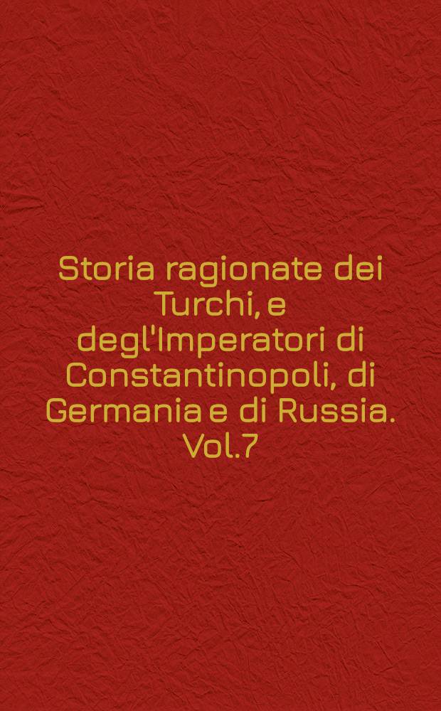 Storia ragionate dei Turchi, e degl'Imperatori di Constantinopoli, di Germania e di Russia. Vol.7