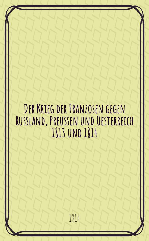 Der Krieg der Franzosen gegen Russland, Preussen und Oesterreich 1813 und 1814 : Von *r. Vol.1